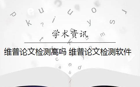 维普论文检测高吗 维普论文检测软件和知网哪个好？