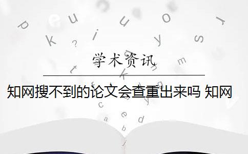 知网搜不到的论文会查重出来吗 知网查重如何判断论文的重复率？