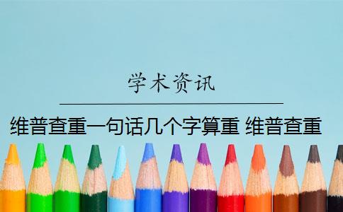 维普查重一句话几个字算重 维普查重是什么意思？