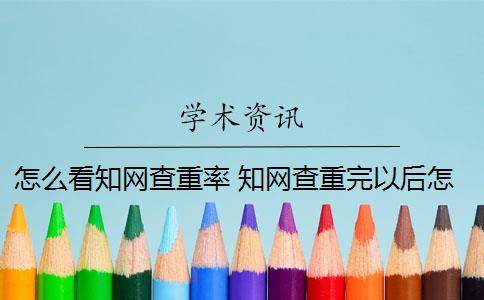 怎么看知网查重率 知网查重完以后怎么降重？