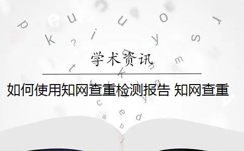 如何使用知网查重检测报告 知网查重论文怎么检测？