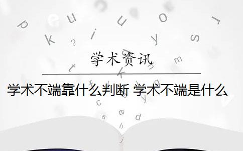 学术不端靠什么判断 学术不端是什么意思？