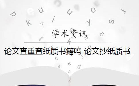 论文查重查纸质书籍吗 论文抄纸质书会查书本吗？