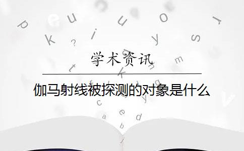 伽马射线被探测的对象是什么？