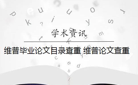 维普毕业论文目录查重 维普论文查重怎么样？