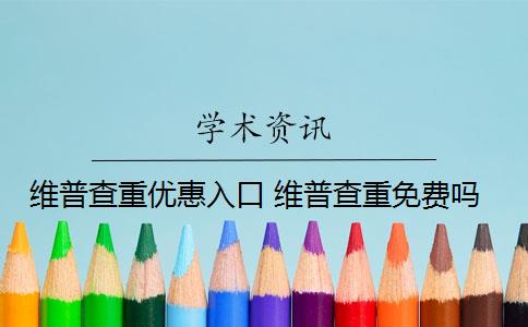 维普查重优惠入口 维普查重免费吗？