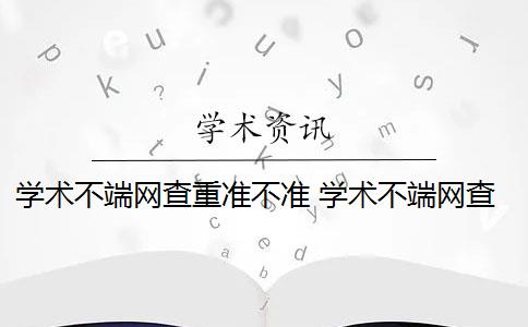 学术不端网查重准不准 学术不端网查重怎么样？