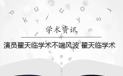 演员翟天临学术不端风波 翟天临学术不端风波致歉信是什么？