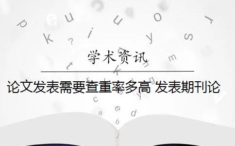 论文发表需要查重率多高 发表期刊论文查重率是多少？