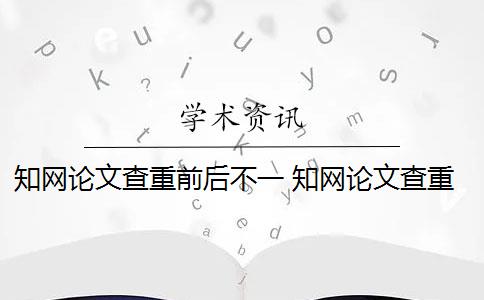 知网论文查重前后不一 知网论文查重怎么查？