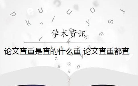 论文查重是查的什么重 论文查重都查哪些部分内容？