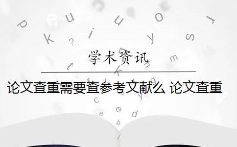 论文查重需要查参考文献么 论文查重需要把参考文献放进去吗？