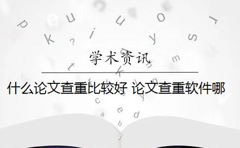 什么论文查重比较好 论文查重软件哪个好？