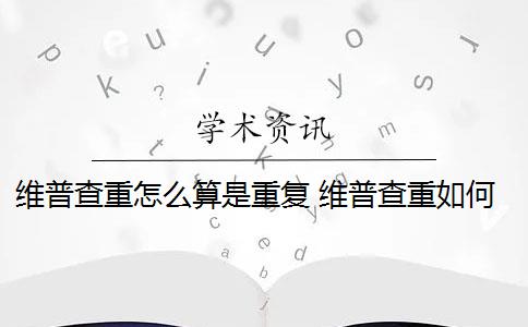 维普查重怎么算是重复 维普查重如何降重？