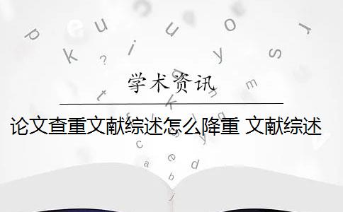 论文查重文献综述怎么降重 文献综述是论文查重的一部分吗？