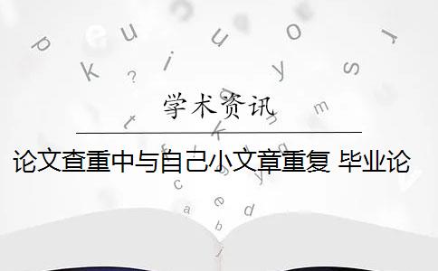 论文查重中与自己小文章重复 毕业论文查重与自己发表的小论文重复该怎么办？