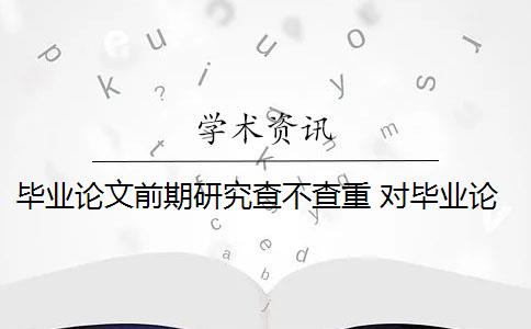 毕业论文前期研究查不查重 对毕业论文重新检测论文致谢吗？