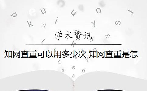 知网查重可以用多少次 知网查重是怎么回事？