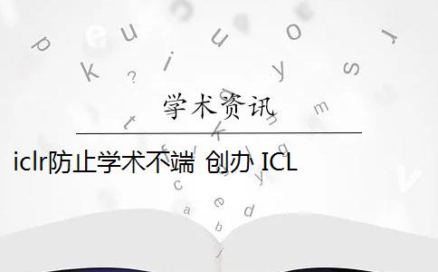 iclr防止学术不端 创办 ICLR 的原因是什么？