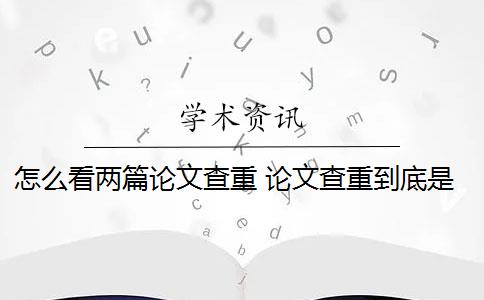 怎么看两篇论文查重 论文查重到底是怎么查的？