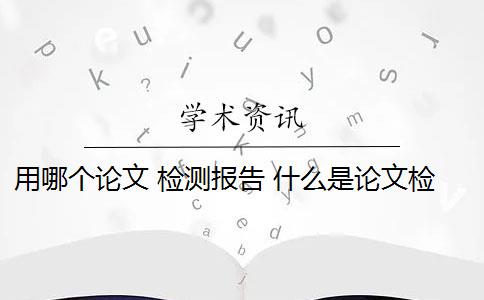 用哪个论文 检测报告 什么是论文检索报告？