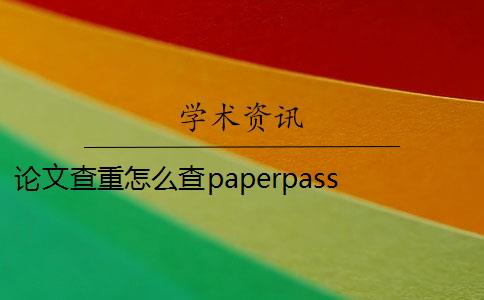 论文查重怎么查paperpass paperpass论文查重标准是什么？