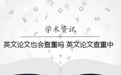 英文论文也会查重吗 英文论文查重中重复率高的文段如何改写？