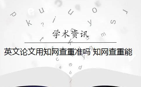 英文论文用知网查重准吗 知网查重能查英文翻译的论文吗？