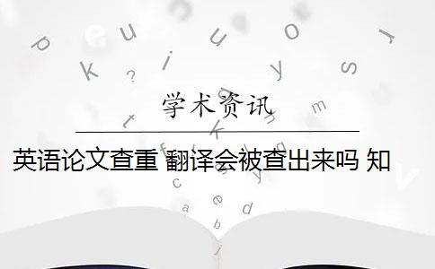 英语论文查重 翻译会被查出来吗 知网查重系统,翻译内容会被查重吗？