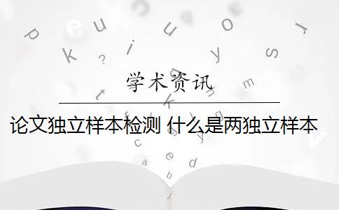 论文独立样本检测 什么是两独立样本t检验？