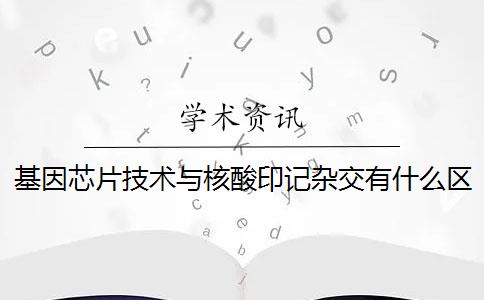 基因芯片技术与核酸印记杂交有什么区别？