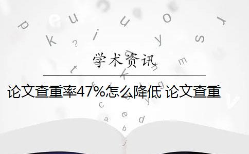 论文查重率47%怎么降低 论文查重率过高怎么办？