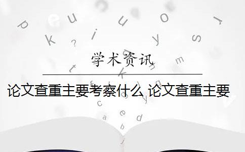 论文查重主要考察什么 论文查重主要查哪些内容？