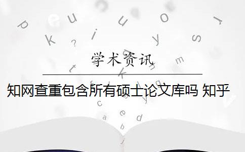 知网查重包含所有硕士论文库吗 知乎硕士论文在知网对比库都能查重到吗？