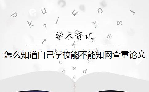 怎么知道自己学校能不能知网查重论文 为什么知网查重和学校查重的不一样？