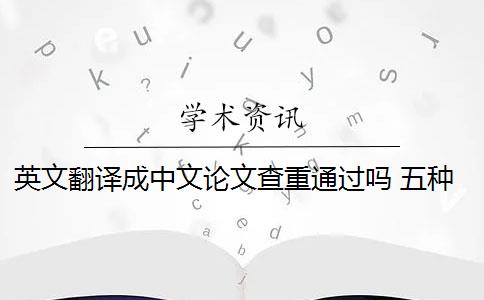 英文翻译成中文论文查重通过吗 五种英文论文重复类型都会被现有查重算法检测到吗？