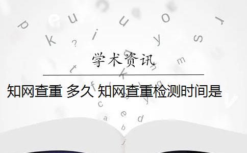 知网查重 多久 知网查重检测时间是多久？