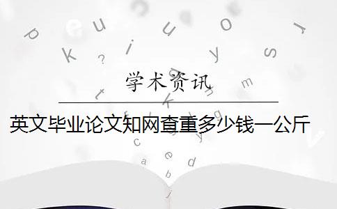 英文毕业论文知网查重多少钱一公斤 英文论文查重收费吗？