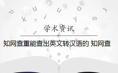 知网查重能查出英文转汉语的 知网查重能查英文翻译的论文吗？