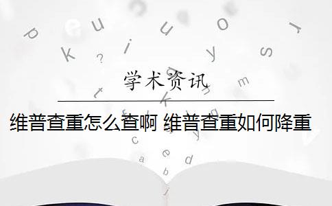 维普查重怎么查啊 维普查重如何降重？