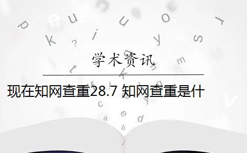 现在知网查重28.7 知网查重是什么意思？