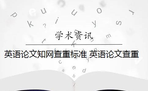 英语论文知网查重标准 英语论文查重需要通篇查重吗？