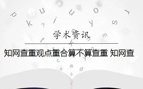 知网查重观点重合算不算查重 知网查重如何判断论文的重复率？