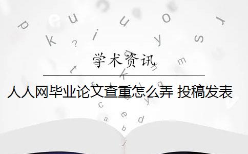 人人网毕业论文查重怎么弄 投稿发表的论文和毕业论文查重上有什么区别？