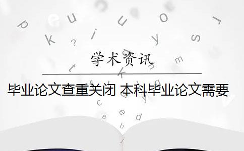 毕业论文查重关闭 本科毕业论文需要查重吗？