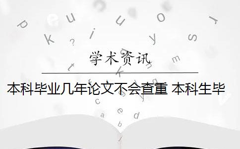 本科毕业几年论文不会查重 本科生毕业论文查重范围有哪些？