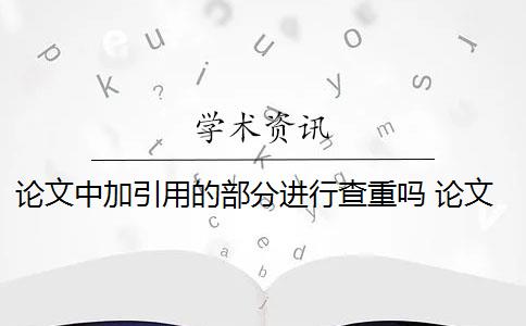 论文中加引用的部分进行查重吗 论文查重引用部分怎么处理？