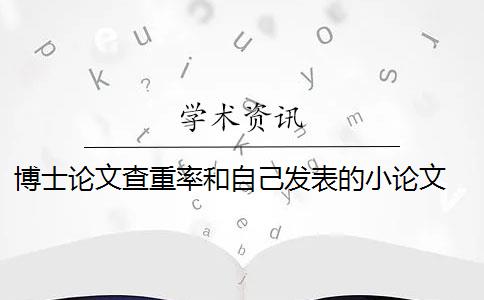 博士论文查重率和自己发表的小论文 毕业论文查重与自己发表的小论文重复该怎么办？