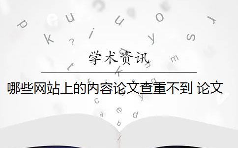 哪些网站上的内容论文查重不到 论文查重都查哪些部分内容？