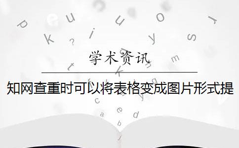 知网查重时可以将表格变成图片形式提交论文吗？